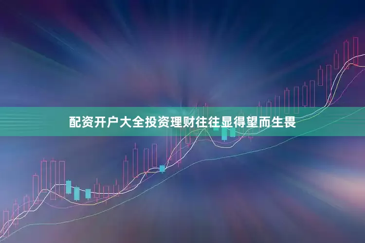 配资开户大全投资理财往往显得望而生畏