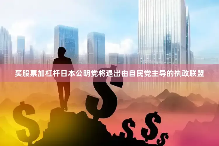 买股票加杠杆日本公明党将退出由自民党主导的执政联盟