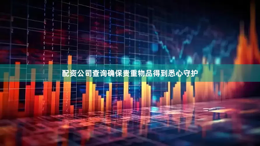 配资公司查询确保贵重物品得到悉心守护