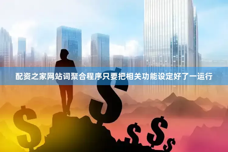 配资之家网站词聚合程序只要把相关功能设定好了一运行