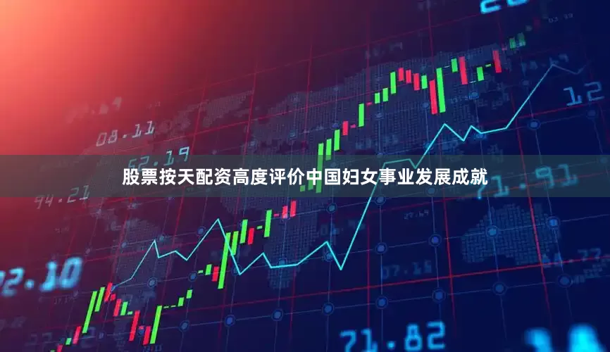 股票按天配资高度评价中国妇女事业发展成就