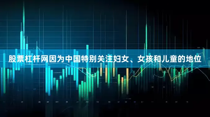 股票杠杆网因为中国特别关注妇女、女孩和儿童的地位