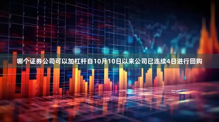 哪个证券公司可以加杠杆自10月10日以来公司已连续4日进行回购