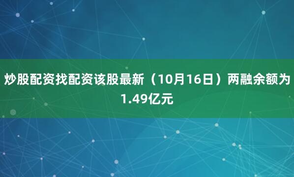 炒股配资找配资该股最新（10月16日）两融余额为1.49亿元