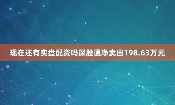 现在还有实盘配资吗深股通净卖出198.63万元