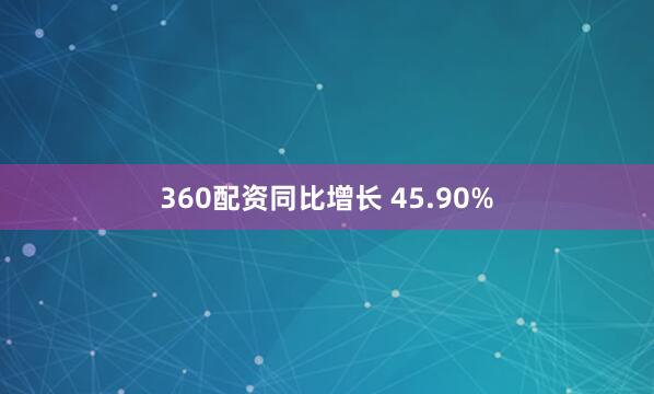 360配资同比增长 45.90%