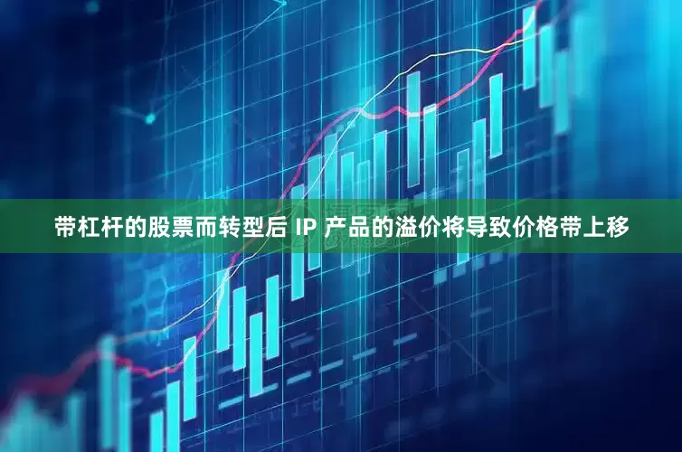 带杠杆的股票而转型后 IP 产品的溢价将导致价格带上移