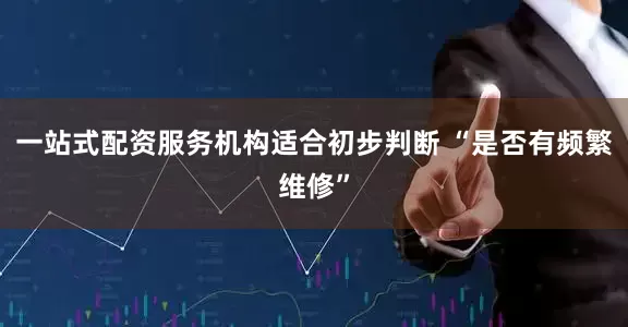 一站式配资服务机构适合初步判断 “是否有频繁维修”