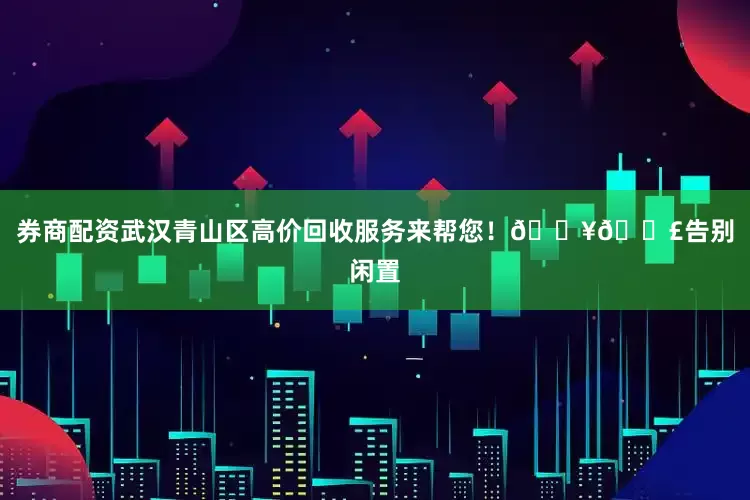 券商配资武汉青山区高价回收服务来帮您！🔥📣告别闲置