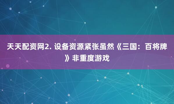 天天配资网2. 设备资源紧张虽然《三国：百将牌》非重度游戏