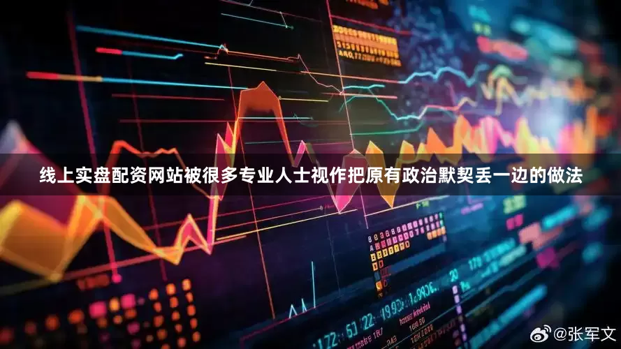 线上实盘配资网站被很多专业人士视作把原有政治默契丢一边的做法