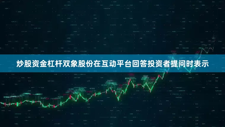 炒股资金杠杆双象股份在互动平台回答投资者提问时表示
