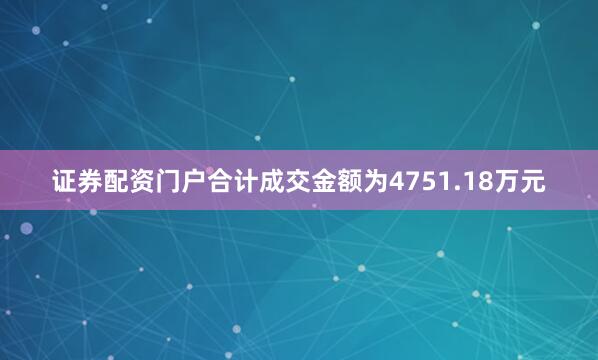 证券配资门户合计成交金额为4751.18万元