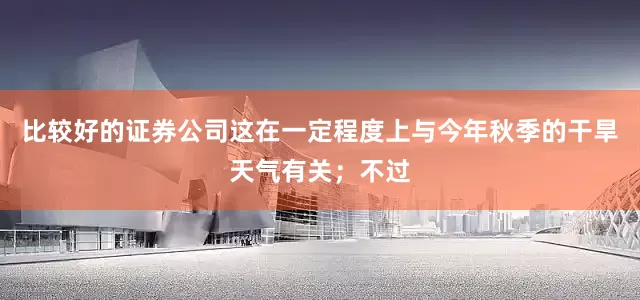 比较好的证券公司这在一定程度上与今年秋季的干旱天气有关;不过