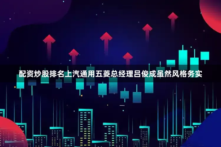 配资炒股排名上汽通用五菱总经理吕俊成虽然风格务实