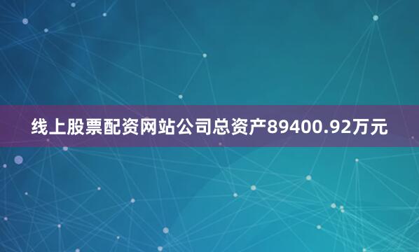 线上股票配资网站公司总资产89400.92万元