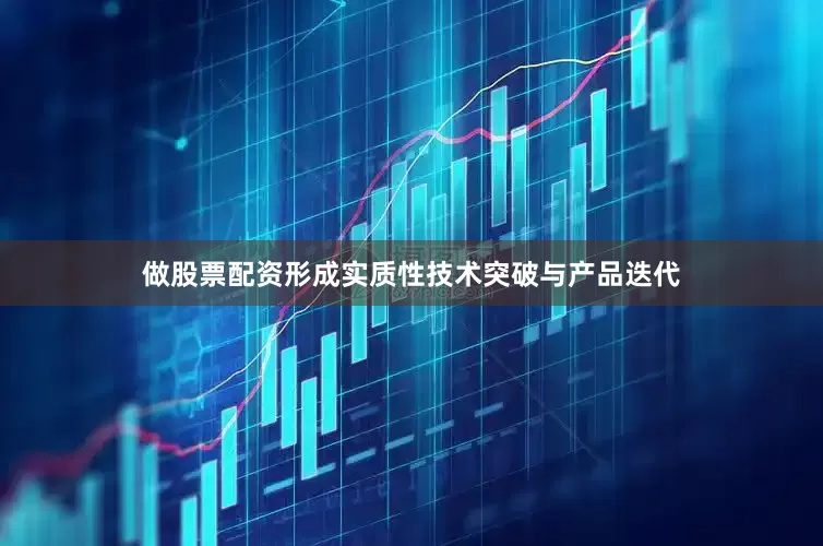 做股票配资形成实质性技术突破与产品迭代