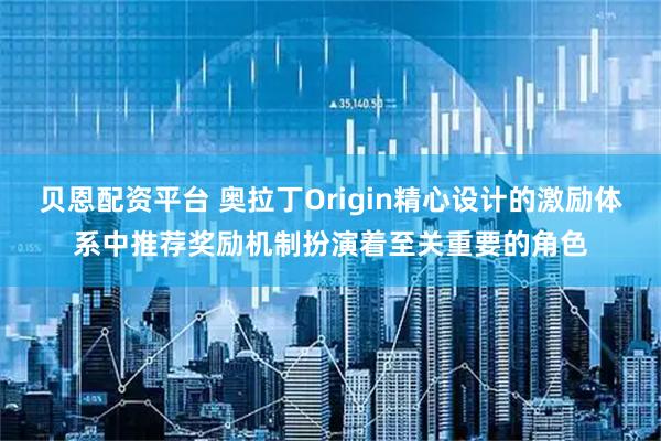 贝恩配资平台 奥拉丁Origin精心设计的激励体系中推荐奖励机制扮演着至关重要的角色