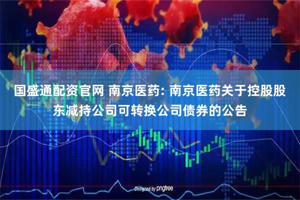 国盛通配资官网 南京医药: 南京医药关于控股股东减持公司可转换公司债券的公告