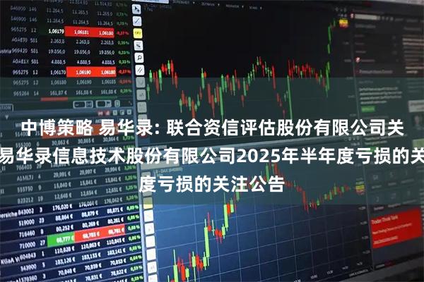 中博策略 易华录: 联合资信评估股份有限公司关于北京易华录信息技术股份有限公司2025年半年度亏损的关注公告