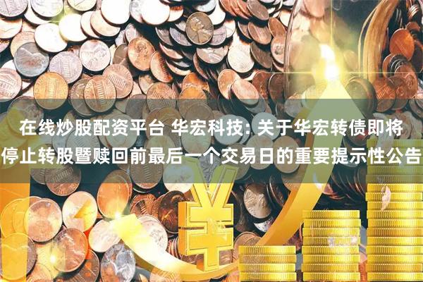 在线炒股配资平台 华宏科技: 关于华宏转债即将停止转股暨赎回前最后一个交易日的重要提示性公告