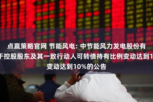 点赢策略官网 节能风电: 中节能风力发电股份有限公司关于控股股东及其一致行动人可转债持有比例变动达到10%的公告