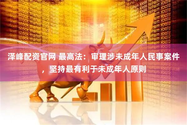 泽峰配资官网 最高法：审理涉未成年人民事案件，坚持最有利于未成年人原则