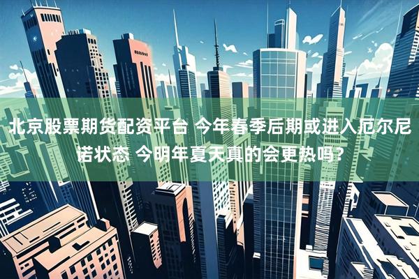 北京股票期货配资平台 今年春季后期或进入厄尔尼诺状态 今明年夏天真的会更热吗？