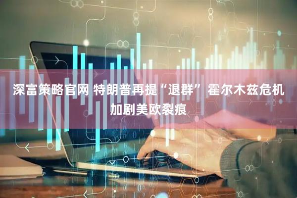 深富策略官网 特朗普再提“退群” 霍尔木兹危机加剧美欧裂痕