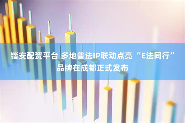 锴安配资平台 多地普法IP联动点亮 “E法同行”品牌在成都正式发布