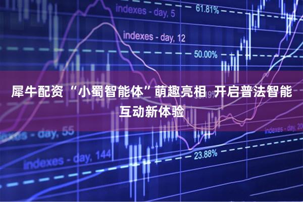 犀牛配资 “小蜀智能体”萌趣亮相  开启普法智能互动新体验