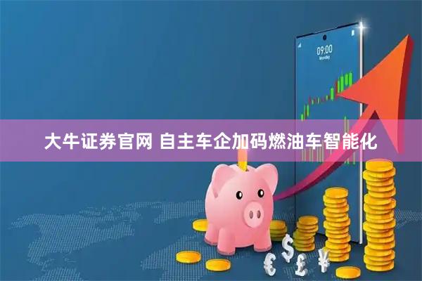 大牛证券官网 自主车企加码燃油车智能化
