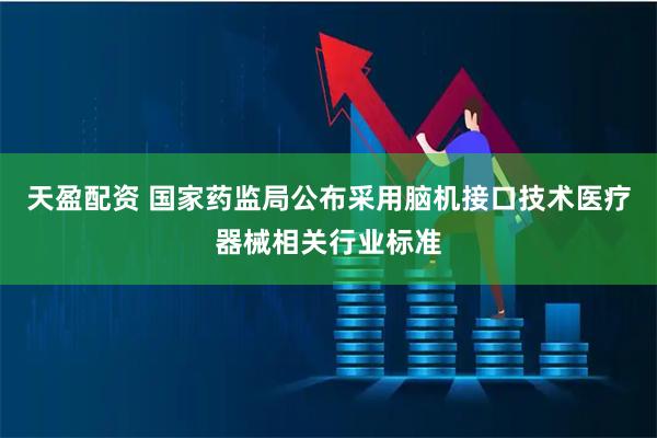天盈配资 国家药监局公布采用脑机接口技术医疗器械相关行业标准
