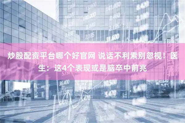 炒股配资平台哪个好官网 说话不利索别忽视！医生：这4个表现或是脑卒中前兆