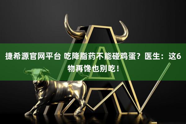 捷希源官网平台 吃降脂药不能碰鸡蛋？医生：这6物再馋也别吃！