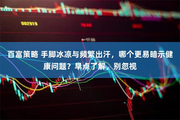 百富策略 手脚冰凉与频繁出汗，哪个更易暗示健康问题？早点了解，别忽视