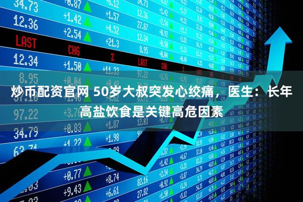 炒币配资官网 50岁大叔突发心绞痛，医生：长年高盐饮食是关键高危因素