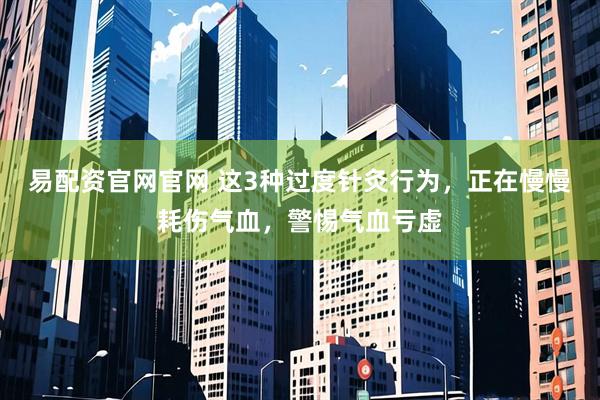 易配资官网官网 这3种过度针灸行为，正在慢慢耗伤气血，警惕气血亏虚