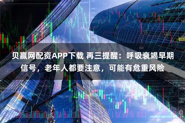 贝赢网配资APP下载 再三提醒：呼吸衰竭早期信号，老年人都要注意，可能有危重风险