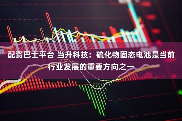配资巴士平台 当升科技：硫化物固态电池是当前行业发展的重要方向之一