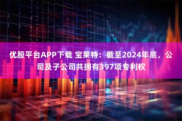 优股平台APP下载 宝莱特：截至2024年底，公司及子公司共拥有397项专利权