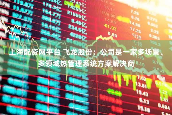 上海配资网平台 飞龙股份：公司是一家多场景、多领域热管理系统方案解决商
