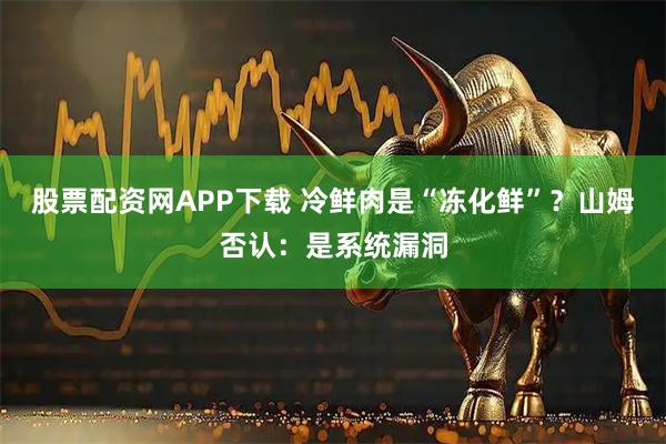 股票配资网APP下载 冷鲜肉是“冻化鲜”？山姆否认：是系统漏洞