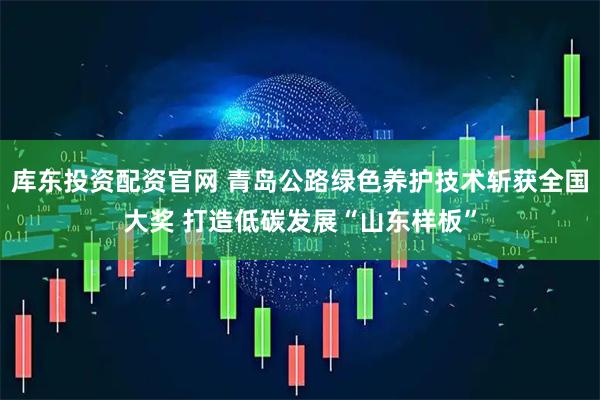 库东投资配资官网 青岛公路绿色养护技术斩获全国大奖 打造低碳发展“山东样板”
