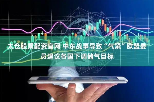 太仓股票配资官网 中东战事导致“气紧”　欧盟委员建议各国下调储气目标