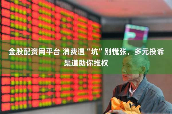 金股配资网平台 消费遇“坑”别慌张，多元投诉渠道助你维权