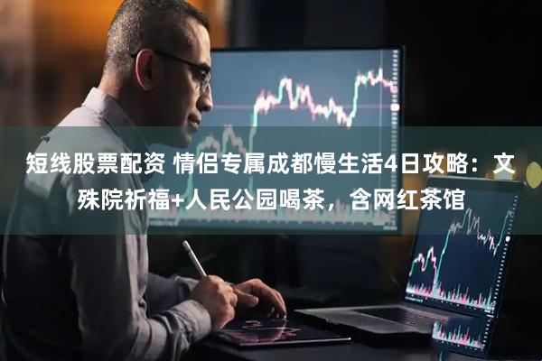 短线股票配资 情侣专属成都慢生活4日攻略：文殊院祈福+人民公园喝茶，含网红茶馆