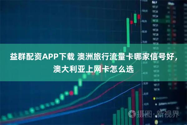 益群配资APP下载 澳洲旅行流量卡哪家信号好，澳大利亚上网卡怎么选