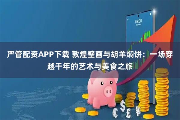 严管配资APP下载 敦煌壁画与胡羊焖饼：一场穿越千年的艺术与美食之旅