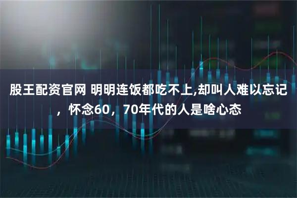 股王配资官网 明明连饭都吃不上,却叫人难以忘记，怀念60，70年代的人是啥心态